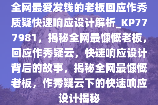 全网最爱发钱的老板回应作秀质疑快速响应设计解析_KP777981，揭秘全网最慷慨老板，回应作秀疑云，快速响应设计背后的故事，揭秘全网最慷慨老板，作秀疑云下的快速响应设计揭秘