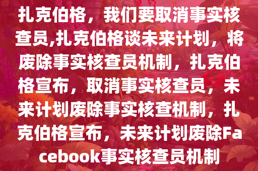 扎克伯格，我们要取消事实核查员,扎克伯格谈未来计划，将废除事实核查员机制，扎克伯格宣布，取消事实核查员，未来计划废除事实核查机制，扎克伯格宣布，未来计划废除Facebook事实核查员机制