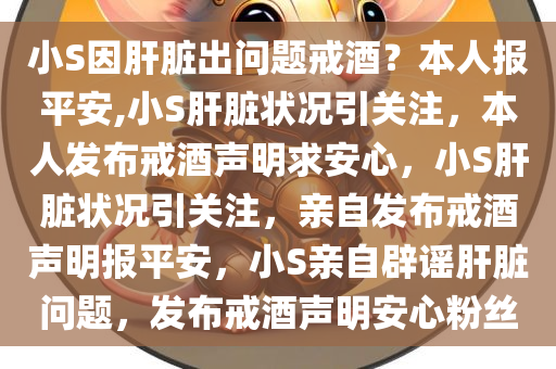 小S因肝脏出问题戒酒？本人报平安,小S肝脏状况引关注，本人发布戒酒声明求安心，小S肝脏状况引关注，亲自发布戒酒声明报平安，小S亲自辟谣肝脏问题，发布戒酒声明安心粉丝