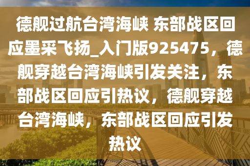 德舰过航台湾海峡 东部战区回应墨采飞扬_入门版925475，德舰穿越台湾海峡引发关注，东部战区回应引热议，德舰穿越台湾海峡，东部战区回应引发热议