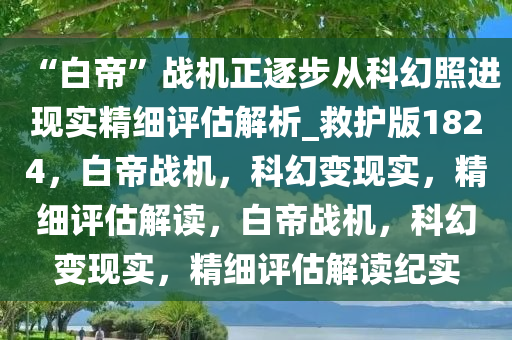 “白帝”战机正逐步从科幻照进现实精细评估解析_救护版1824，白帝战机，科幻变现实，精细评估解读，白帝战机，科幻变现实，精细评估解读纪实