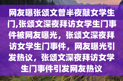 网友曝张颂文曾半夜敲女学生门,张颂文深夜拜访女学生门事件被网友曝光，张颂文深夜拜访女学生门事件，网友曝光引发热议，张颂文深夜拜访女学生门事件引发网友热议