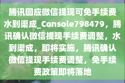 腾讯回应微信提现可免手续费水到渠成_Console798479，腾讯确认微信提现手续费调整，水到渠成，即将实施，腾讯确认微信提现手续费调整，免手续费政策即将落地