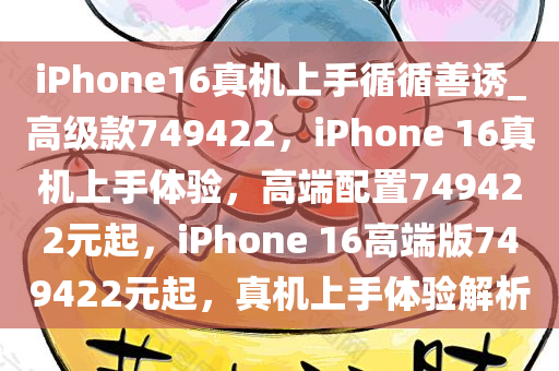 iPhone16真机上手循循善诱_高级款749422，iPhone 16真机上手体验，高端配置749422元起，iPhone 16高端版749422元起，真机上手体验解析