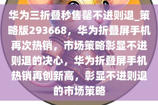 华为三折叠秒售罄不进则退_策略版293668，华为折叠屏手机再次热销，市场策略彰显不进则退的决心，华为折叠屏手机热销再创新高，彰显不进则退的市场策略