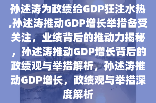 孙述涛为政绩给GDP狂注水热,孙述涛推动GDP增长举措备受关注，业绩背后的推动力揭秘，孙述涛推动GDP增长背后的政绩观与举措解析，孙述涛推动GDP增长，政绩观与举措深度解析