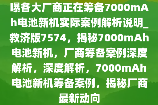 曝各大厂商正在筹备7000mAh电池新机实际案例解析说明_救济版7574，揭秘7000mAh电池新机，厂商筹备案例深度解析，深度解析，7000mAh电池新机筹备案例，揭秘厂商最新动向