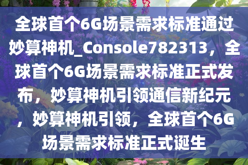 全球首个6G场景需求标准通过妙算神机_Console782313，全球首个6G场景需求标准正式发布，妙算神机引领通信新纪元，妙算神机引领，全球首个6G场景需求标准正式诞生