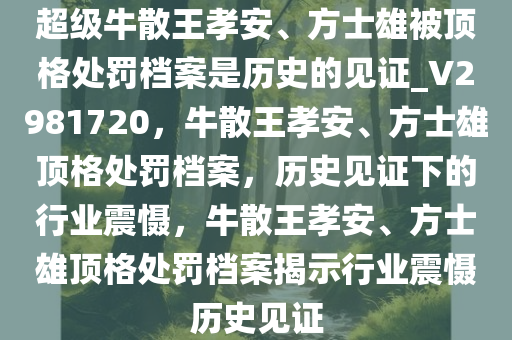 超级牛散王孝安、方士雄被顶格处罚档案是历史的见证_V2981720，牛散王孝安、方士雄顶格处罚档案，历史见证下的行业震慑，牛散王孝安、方士雄顶格处罚档案揭示行业震慑历史见证