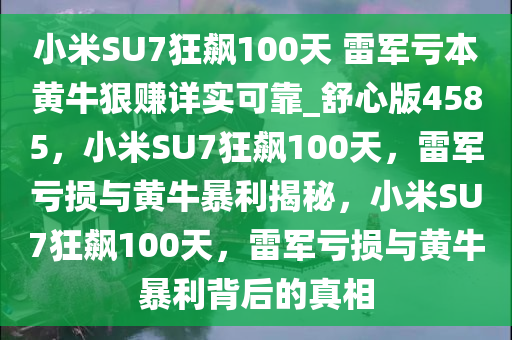 小米SU7狂飙100天 雷军亏本黄牛狠赚详实可靠_舒心版4585，小米SU7狂飙100天，雷军亏损与黄牛暴利揭秘，小米SU7狂飙100天，雷军亏损与黄牛暴利背后的真相