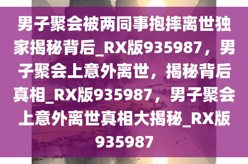 男子聚会被两同事抱摔离世独家揭秘背后_RX版935987，男子聚会上意外离世，揭秘背后真相_RX版935987，男子聚会上意外离世真相大揭秘_RX版935987