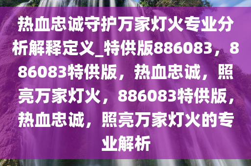 热血忠诚守护万家灯火专业分析解释定义_特供版886083，886083特供版，热血忠诚，照亮万家灯火，886083特供版，热血忠诚，照亮万家灯火的专业解析