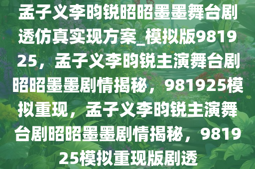 孟子义李昀锐昭昭墨墨舞台剧透仿真实现方案_模拟版981925，孟子义李昀锐主演舞台剧昭昭墨墨剧情揭秘，981925模拟重现，孟子义李昀锐主演舞台剧昭昭墨墨剧情揭秘，981925模拟重现版剧透