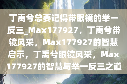 丁禹兮总要记得带眼镜的举一反三_Max177927，丁禹兮带镜风采，Max177927的智慧启示，丁禹兮眼镜风采，Max177927的智慧与举一反三之道