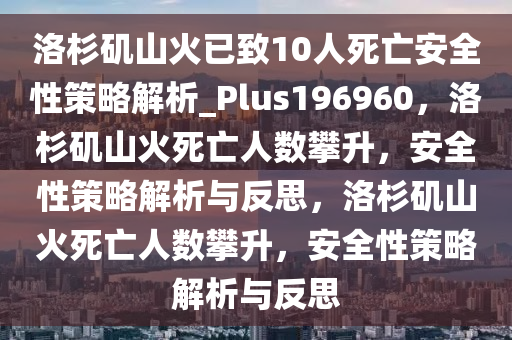 洛杉矶山火已致10人死亡安全性策略解析_Plus196960，洛杉矶山火死亡人数攀升，安全性策略解析与反思，洛杉矶山火死亡人数攀升，安全性策略解析与反思