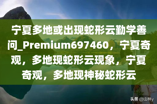 宁夏多地或出现蛇形云勤学善问_Premium697460，宁夏奇观，多地现蛇形云现象，宁夏奇观，多地现神秘蛇形云