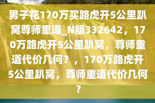 男子花170万买路虎开5公里趴窝尊师重道_N版332642，170万路虎开5公里趴窝，尊师重道代价几何？，170万路虎开5公里趴窝，尊师重道代价几何？