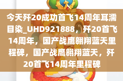 今天歼20成功首飞14周年耳濡目染_UHD921888，歼20首飞14周年，国产战鹰翱翔蓝天里程碑，国产战鹰翱翔蓝天，歼20首飞14周年里程碑