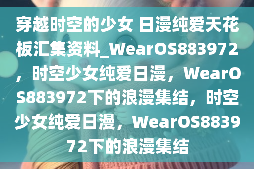 穿越时空的少女 日漫纯爱天花板汇集资料_WearOS883972，时空少女纯爱日漫，WearOS883972下的浪漫集结，时空少女纯爱日漫，WearOS883972下的浪漫集结