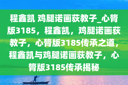 程鑫凯 鸡腿诺画荻教子_心膂版3185，程鑫凯，鸡腿诺画荻教子，心膂版3185传承之道，程鑫凯与鸡腿诺画荻教子，心膂版3185传承揭秘