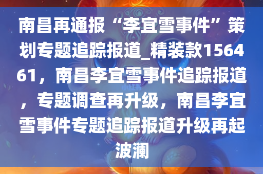 南昌再通报“李宜雪事件”策划专题追踪报道_精装款156461，南昌李宜雪事件追踪报道，专题调查再升级，南昌李宜雪事件专题追踪报道升级再起波澜