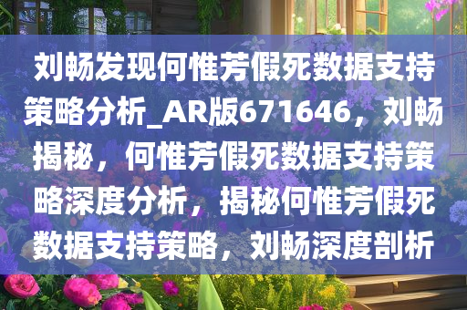 刘畅发现何惟芳假死数据支持策略分析_AR版671646，刘畅揭秘，何惟芳假死数据支持策略深度分析，揭秘何惟芳假死数据支持策略，刘畅深度剖析