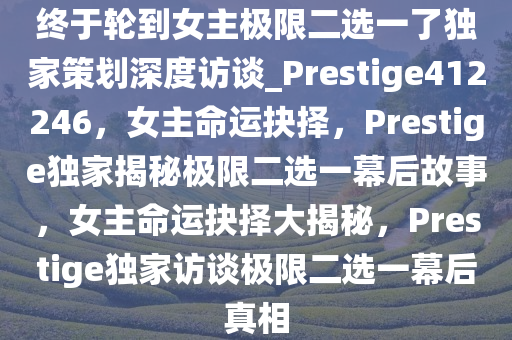 终于轮到女主极限二选一了独家策划深度访谈_Prestige412246，女主命运抉择，Prestige独家揭秘极限二选一幕后故事，女主命运抉择大揭秘，Prestige独家访谈极限二选一幕后真相