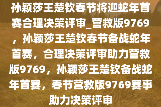 孙颖莎王楚钦春节将迎蛇年首赛合理决策评审_营救版9769，孙颖莎王楚钦春节备战蛇年首赛，合理决策评审助力营救版9769，孙颖莎王楚钦备战蛇年首赛，春节营救版9769赛事助力决策评审