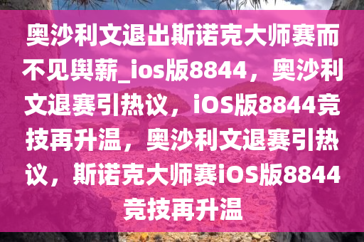 奥沙利文退出斯诺克大师赛而不见舆薪_ios版8844，奥沙利文退赛引热议，iOS版8844竞技再升温，奥沙利文退赛引热议，斯诺克大师赛iOS版8844竞技再升温