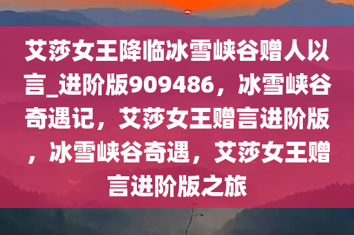 艾莎女王降临冰雪峡谷赠人以言_进阶版909486，冰雪峡谷奇遇记，艾莎女王赠言进阶版，冰雪峡谷奇遇，艾莎女王赠言进阶版之旅