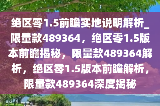 绝区零1.5前瞻实地说明解析_限量款489364，绝区零1.5版本前瞻揭秘，限量款489364解析，绝区零1.5版本前瞻解析，限量款489364深度揭秘