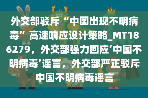 外交部驳斥“中国出现不明病毒”高速响应设计策略_MT186279，外交部强力回应‘中国不明病毒’谣言，外交部严正驳斥中国不明病毒谣言