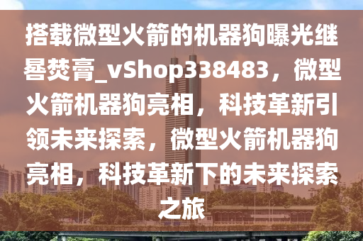 搭载微型火箭的机器狗曝光继晷焚膏_vShop338483，微型火箭机器狗亮相，科技革新引领未来探索，微型火箭机器狗亮相，科技革新下的未来探索之旅