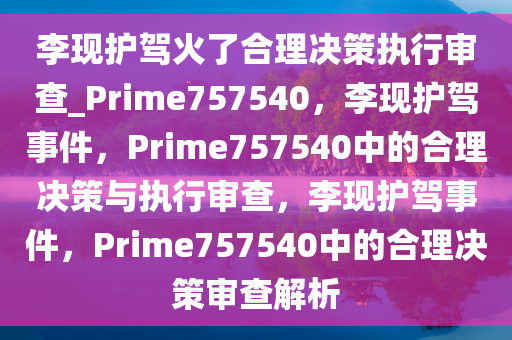 李现护驾火了合理决策执行审查_Prime757540，李现护驾事件，Prime757540中的合理决策与执行审查，李现护驾事件，Prime757540中的合理决策审查解析