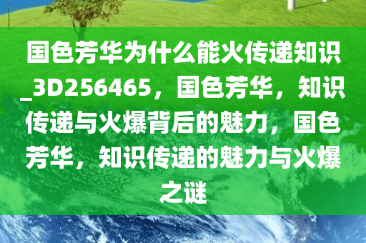 国色芳华为什么能火传递知识_3D256465，国色芳华，知识传递与火爆背后的魅力，国色芳华，知识传递的魅力与火爆之谜