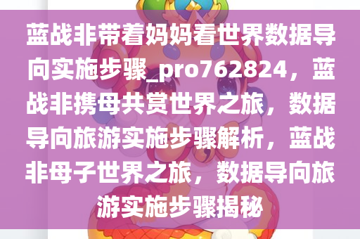 蓝战非带着妈妈看世界数据导向实施步骤_pro762824，蓝战非携母共赏世界之旅，数据导向旅游实施步骤解析，蓝战非母子世界之旅，数据导向旅游实施步骤揭秘