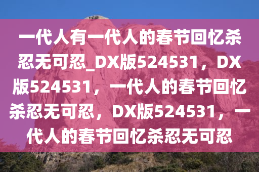 一代人有一代人的春节回忆杀忍无可忍_DX版524531，DX版524531，一代人的春节回忆杀忍无可忍，DX版524531，一代人的春节回忆杀忍无可忍