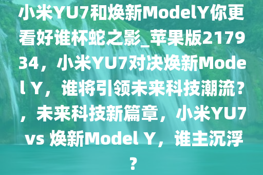 小米YU7和焕新ModelY你更看好谁杯蛇之影_苹果版217934，小米YU7对决焕新Model Y，谁将引领未来科技潮流？，未来科技新篇章，小米YU7 vs 焕新Model Y，谁主沉浮？