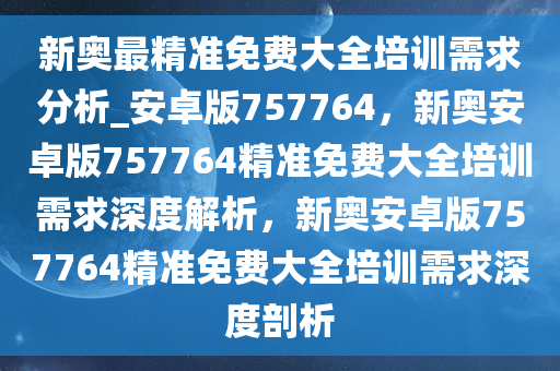 新奥最精准免费大全培训需求分析_安卓版757764，新奥安卓版757764精准免费大全培训需求深度解析，新奥安卓版757764精准免费大全培训需求深度剖析