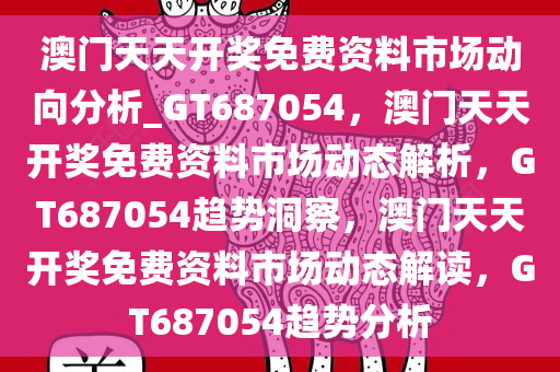 澳门天天开奖免费资料市场动向分析_GT687054，澳门天天开奖免费资料市场动态解析，GT687054趋势洞察，澳门天天开奖免费资料市场动态解读，GT687054趋势分析