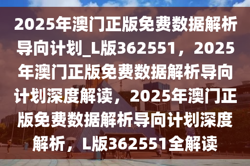 2025年澳门正版免费数据解析导向计划_L版362551，2025年澳门正版免费数据解析导向计划深度解读，2025年澳门正版免费数据解析导向计划深度解析，L版362551全解读