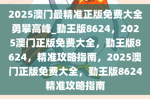 2025澳门最精准正版免费大全勇攀高峰_勤王版8624，2025澳门正版免费大全，勤王版8624，精准攻略指南，2025澳门正版免费大全，勤王版8624精准攻略指南