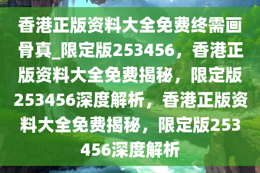 香港正版资料大全免费终需画骨真_限定版253456，香港正版资料大全免费揭秘，限定版253456深度解析，香港正版资料大全免费揭秘，限定版253456深度解析