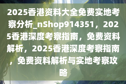 2025香港资料大全免费实地考察分析_nShop914351，2025香港深度考察指南，免费资料解析，2025香港深度考察指南，免费资料解析与实地考察攻略