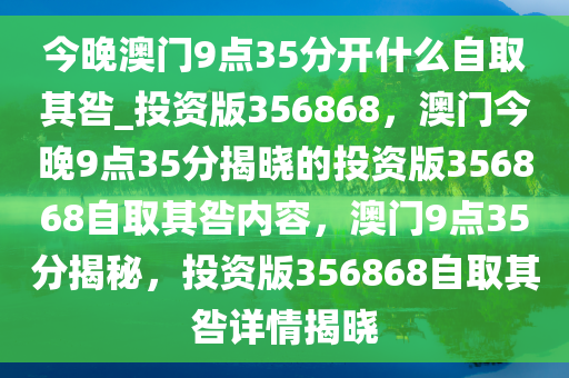 今晚澳门9点35分开什么自取其咎_投资版356868，澳门今晚9点35分揭晓的投资版356868自取其咎内容，澳门9点35分揭秘，投资版356868自取其咎详情揭晓