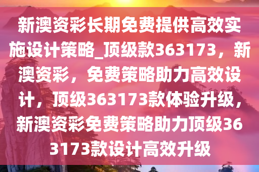 新澳资彩长期免费提供高效实施设计策略_顶级款363173，新澳资彩，免费策略助力高效设计，顶级363173款体验升级，新澳资彩免费策略助力顶级363173款设计高效升级