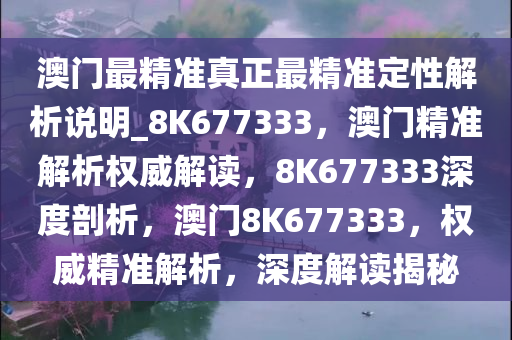 澳门最精准真正最精准定性解析说明_8K677333，澳门精准解析权威解读，8K677333深度剖析，澳门8K677333，权威精准解析，深度解读揭秘