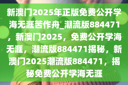 新澳门2025年正版免费公开学海无涯苦作舟_潮流版884471，新澳门2025，免费公开学海无涯，潮流版884471揭秘，新澳门2025潮流版884471，揭秘免费公开学海无涯