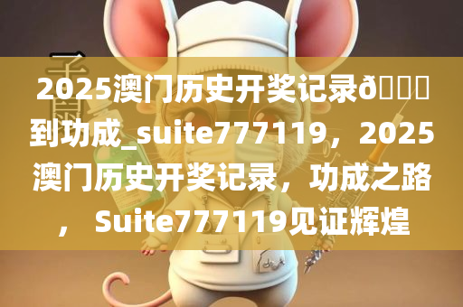 2025澳门历史开奖记录??到功成_suite777119，2025澳门历史开奖记录，功成之路， Suite777119见证辉煌