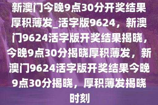 新澳门今晚9点30分开奖结果厚积薄发_活字版9624，新澳门9624活字版开奖结果揭晓，今晚9点30分揭晓厚积薄发，新澳门9624活字版开奖结果今晚9点30分揭晓，厚积薄发揭晓时刻